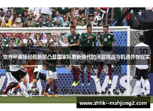 世界杯赛场经验断层凸显国家队更新换代的深层挑战与机遇并存现实