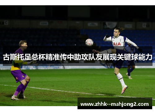 古斯托足总杯精准传中助攻队友展现关键球能力