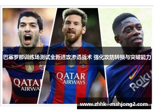 巴塞罗那训练场测试全新进攻渗透战术 强化攻防转换与突破能力 巴塞罗那训练场测试全新进攻渗透战术 强化攻防转换与突破能力