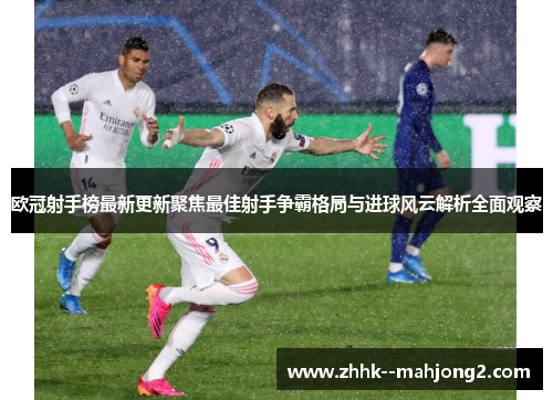 欧冠射手榜最新更新聚焦最佳射手争霸格局与进球风云解析全面观察