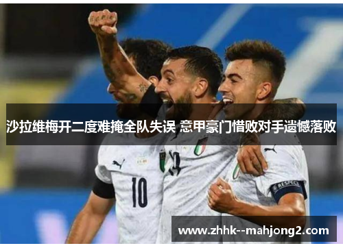 沙拉维梅开二度难掩全队失误 意甲豪门惜败对手遗憾落败 沙拉维梅开二度难掩全队失误 意甲豪门惜败对手遗憾落败