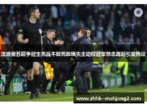 流浪者苏超争冠生死战不敌死敌痛失主动权冠军悬念再起引发热议 流浪者苏超争冠生死战不敌死敌痛失主动权冠军悬念再起引发热议
