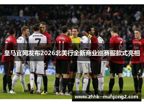 皇马官网发布2026北美行全新商业巡赛服款式亮相 皇马官网发布2026北美行全新商业巡赛服款式亮相