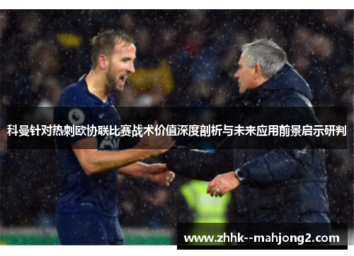 科曼针对热刺欧协联比赛战术价值深度剖析与未来应用前景启示研判 科曼针对热刺欧协联比赛战术价值深度剖析与未来应用前景启示研判