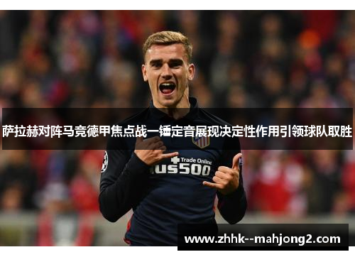 萨拉赫对阵马竞德甲焦点战一锤定音展现决定性作用引领球队取胜