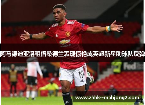 阿马德迪亚洛租借桑德兰表现惊艳成英超新星助球队反弹