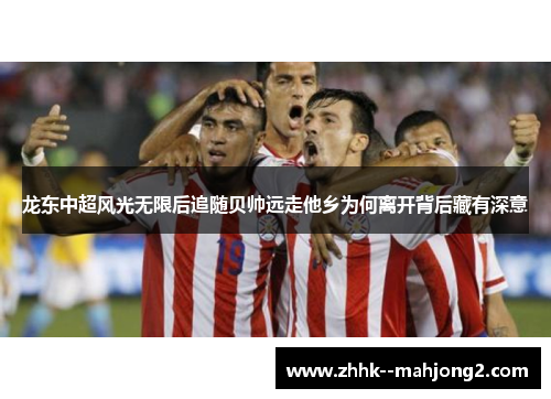 龙东中超风光无限后追随贝帅远走他乡为何离开背后藏有深意