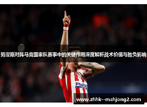 努涅斯对阵马竞国家队赛事中的关键作用深度解析战术价值与胜负影响
