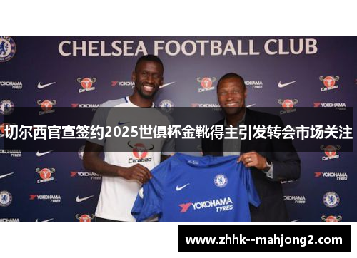 切尔西官宣签约2025世俱杯金靴得主引发转会市场关注