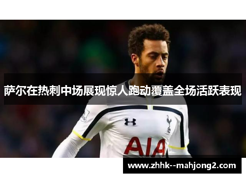 萨尔在热刺中场展现惊人跑动覆盖全场活跃表现