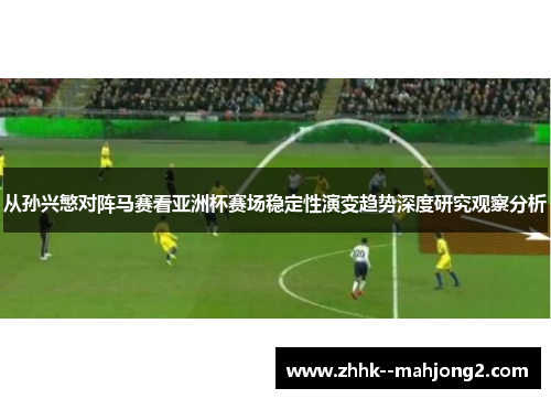 从孙兴慜对阵马赛看亚洲杯赛场稳定性演变趋势深度研究观察分析 从孙兴慜对阵马赛看亚洲杯赛场稳定性演变趋势深度研究观察分析