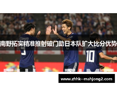 南野拓实精准推射破门助日本队扩大比分优势 南野拓实精准推射破门助日本队扩大比分优势