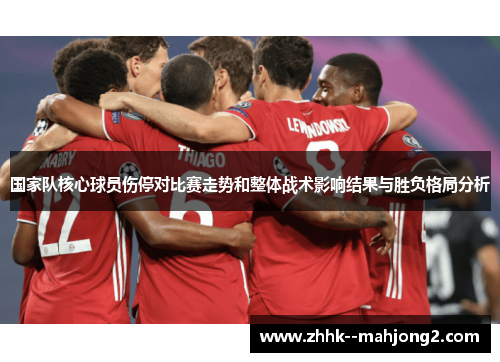 国家队核心球员伤停对比赛走势和整体战术影响结果与胜负格局分析 国家队核心球员伤停对比赛走势和整体战术影响结果与胜负格局分析