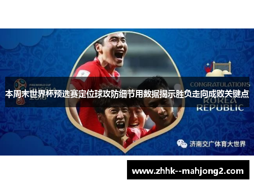 本周末世界杯预选赛定位球攻防细节用数据揭示胜负走向成败关键点 本周末世界杯预选赛定位球攻防细节用数据揭示胜负走向成败关键点