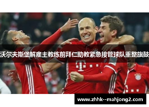 沃尔夫斯堡解雇主教练前拜仁助教紧急接管球队重整旗鼓 沃尔夫斯堡解雇主教练前拜仁助教紧急接管球队重整旗鼓