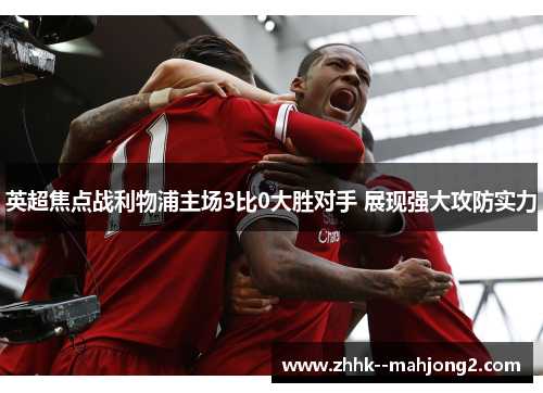 英超焦点战利物浦主场3比0大胜对手 展现强大攻防实力 英超焦点战利物浦主场3比0大胜对手 展现强大攻防实力