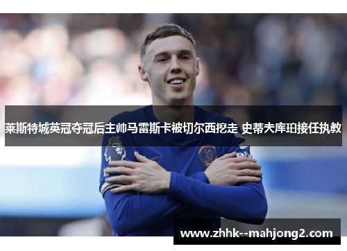 莱斯特城英冠夺冠后主帅马雷斯卡被切尔西挖走 史蒂夫库珀接任执教