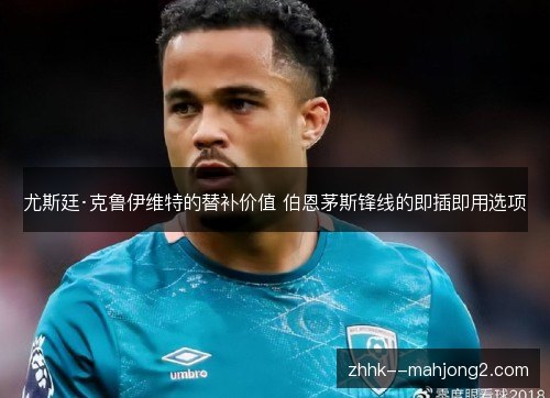 尤斯廷·克鲁伊维特的替补价值 伯恩茅斯锋线的即插即用选项 尤斯廷·克鲁伊维特的替补价值 伯恩茅斯锋线的即插即用选项